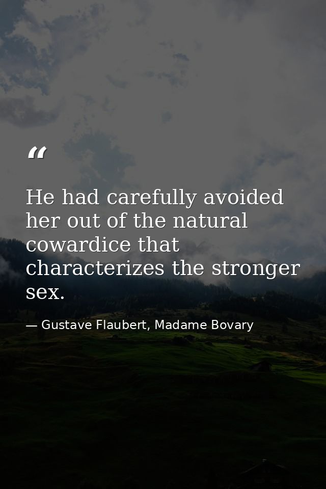 He had carefully avoided her out of the natural cowardice that characterizes the stronger sex. — Gustave Flaubert, Madame Bovary