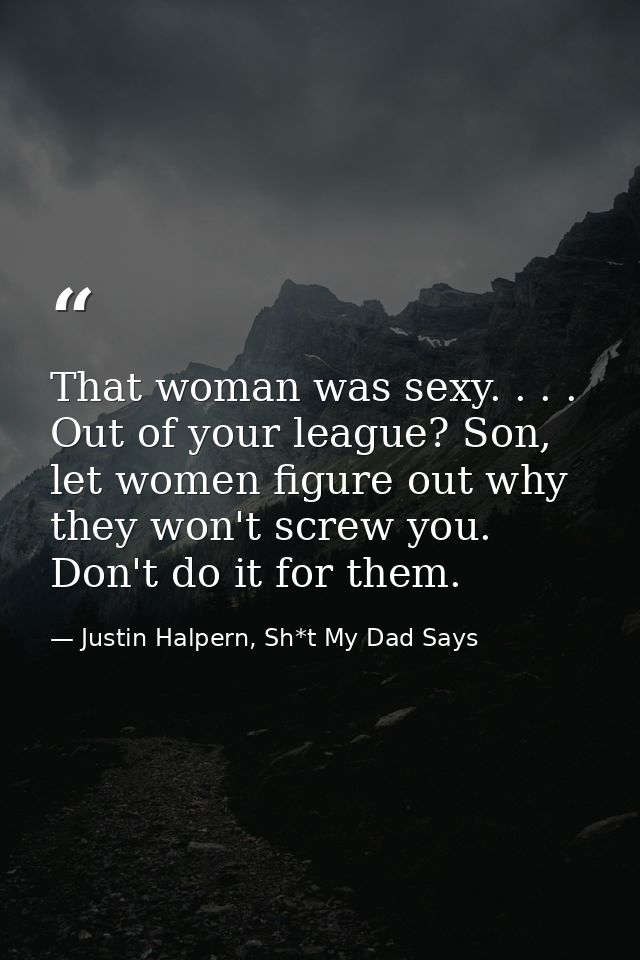 That woman was sexy. . . . Out of your league? Son, let women figure out why they won't screw you. Don't do it for them. — Justin Halpern, Sh*t My Dad Says