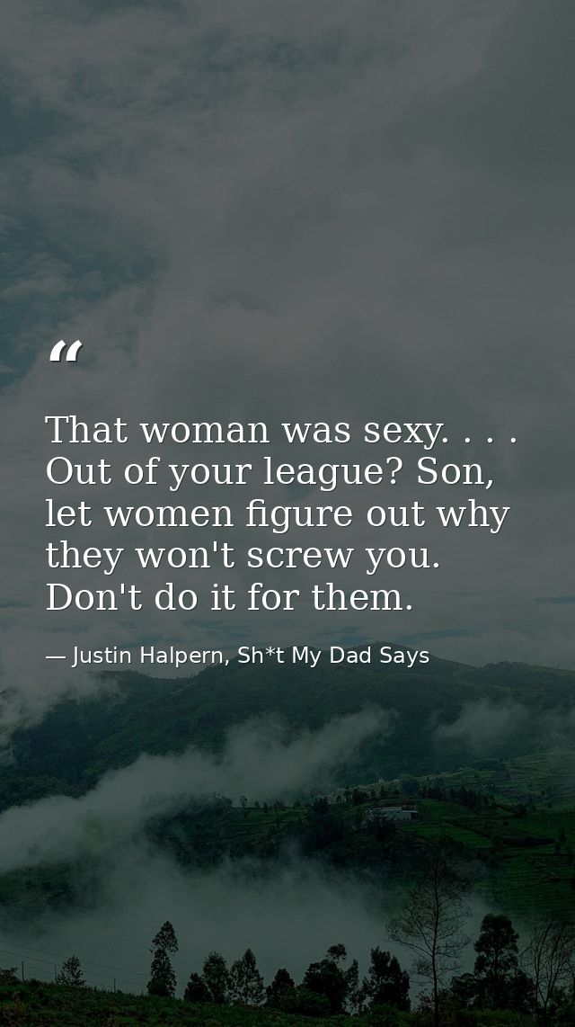 That woman was sexy. . . . Out of your league? Son, let women figure out why they won't screw you. Don't do it for them. — Justin Halpern, Sh*t My Dad Says