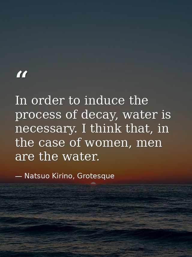 In order to induce the process of decay, water is necessary. I think that, in the case of women, men are the water. — Natsuo Kirino, Grotesque