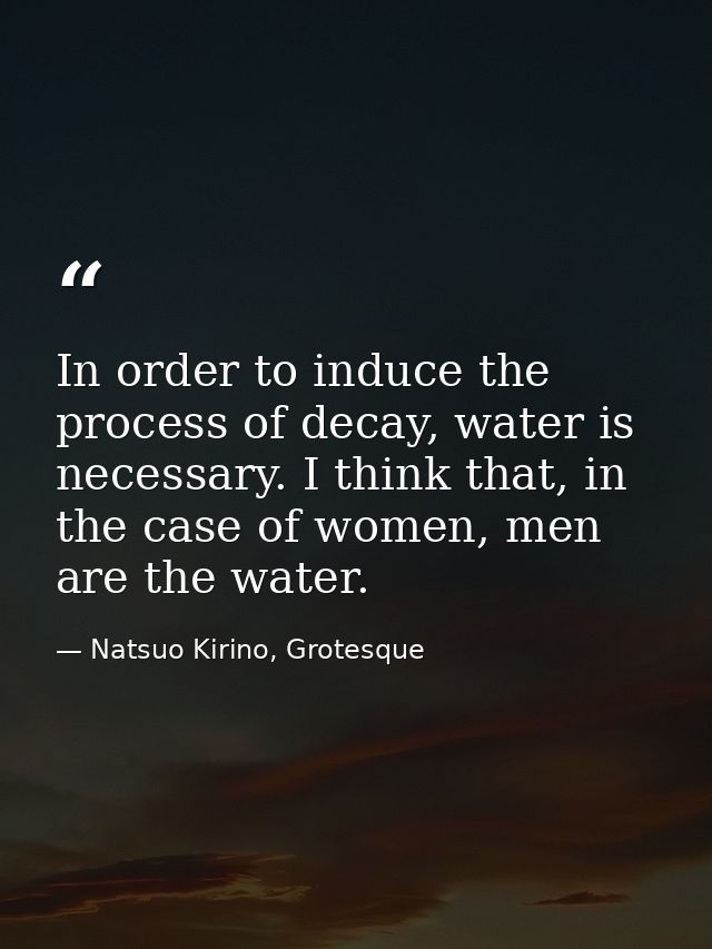 In order to induce the process of decay, water is necessary. I think that, in the case of women, men are the water. — Natsuo Kirino, Grotesque