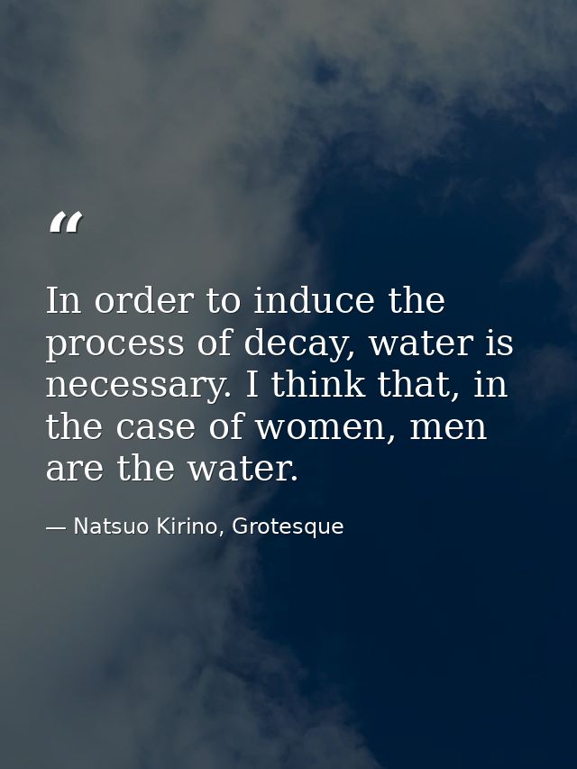 In order to induce the process of decay, water is necessary. I think that, in the case of women, men are the water. — Natsuo Kirino, Grotesque