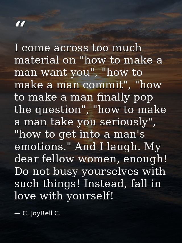 I come across too much material on "how to make a man want you", "how to make a man commit", "how to make a man finally  — C. JoyBell C.