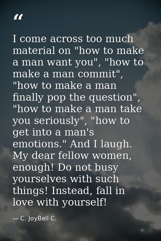I come across too much material on "how to make a man want you", "how to make a man commit", "how to make a man finally  — C. JoyBell C.