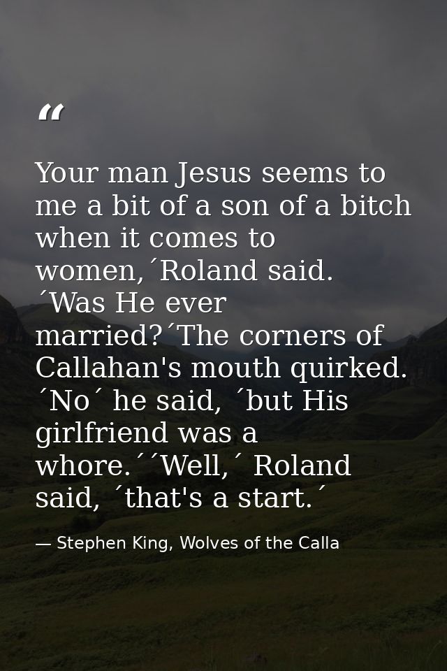 Your man Jesus seems to me a bit of a son of a bitch when it comes to women,´Roland said. ´Was He ever married?´The corn — Stephen King, Wolves of the Calla