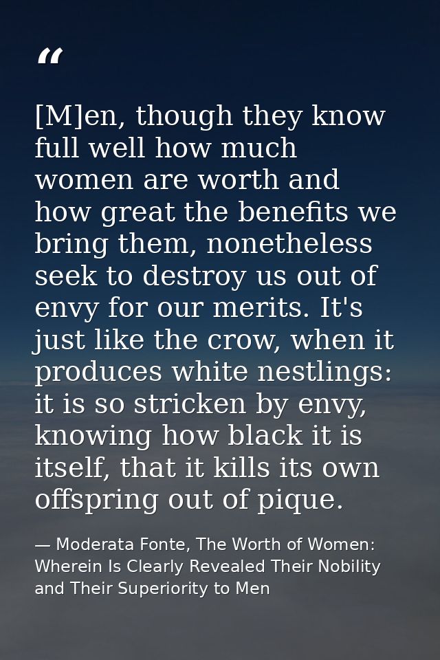 [M]en, though they know full well how much women are worth and how great the benefits we bring them, nonetheless seek to — Moderata Fonte, The Worth of Women: Wherein Is Clearly Revealed Their Nobility and Their Superiority to Men