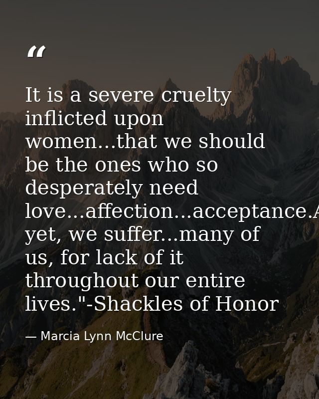 It is a severe cruelty inflicted upon women...that we should be the ones who so desperately need love...affection...acce — Marcia Lynn McClure