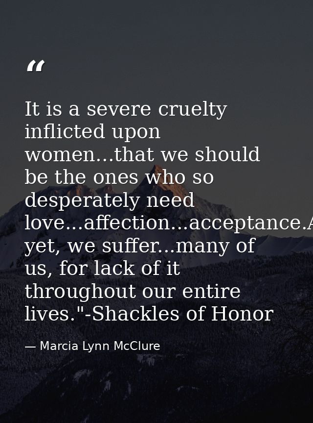 It is a severe cruelty inflicted upon women...that we should be the ones who so desperately need love...affection...acce — Marcia Lynn McClure
