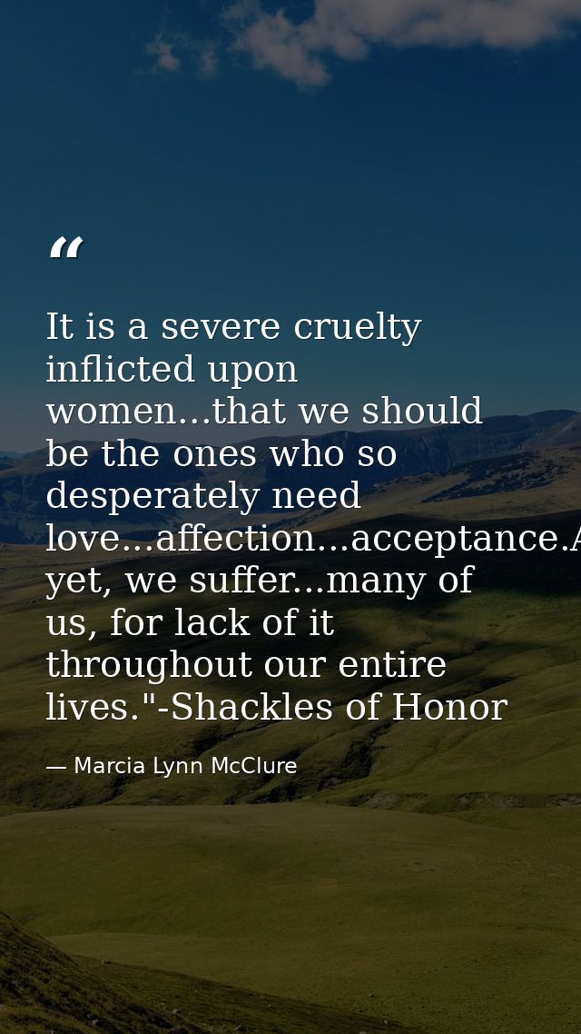 It is a severe cruelty inflicted upon women...that we should be the ones who so desperately need love...affection...acce — Marcia Lynn McClure