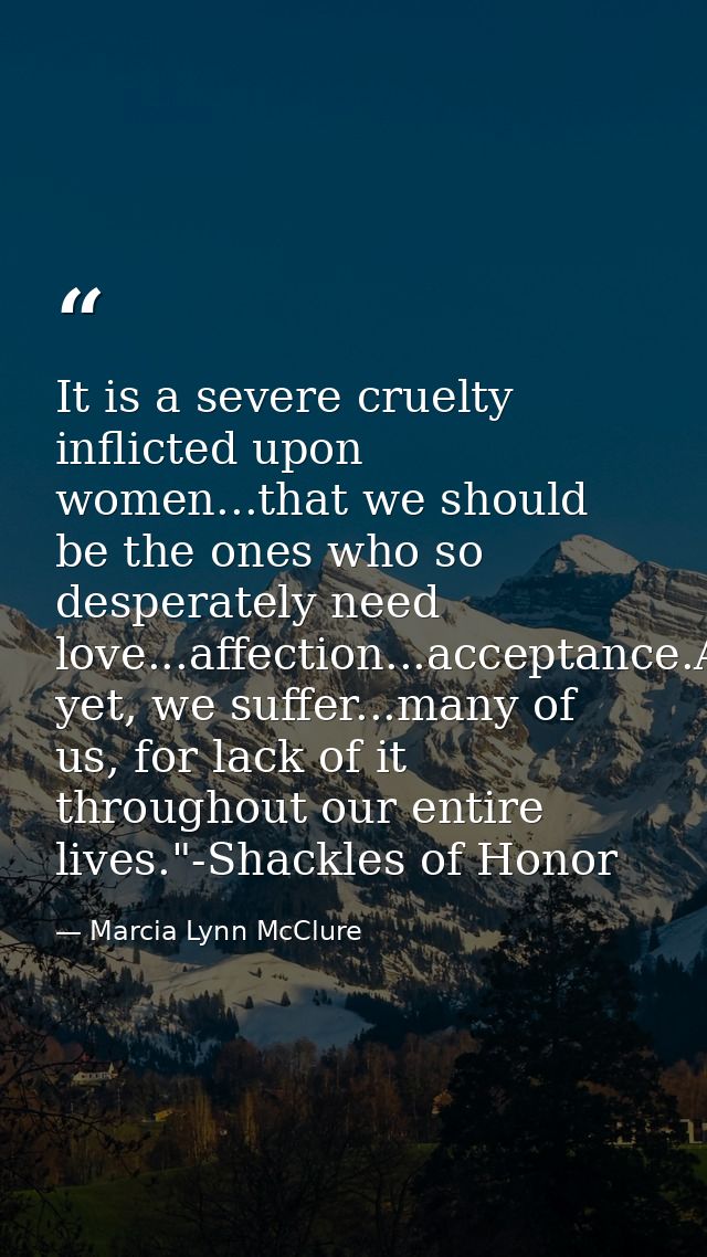 It is a severe cruelty inflicted upon women...that we should be the ones who so desperately need love...affection...acce — Marcia Lynn McClure