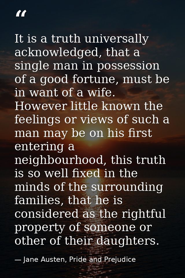It is a truth universally acknowledged, that a single man in possession of a good fortune, must be in want of a wife. Ho — Jane Austen, Pride and Prejudice