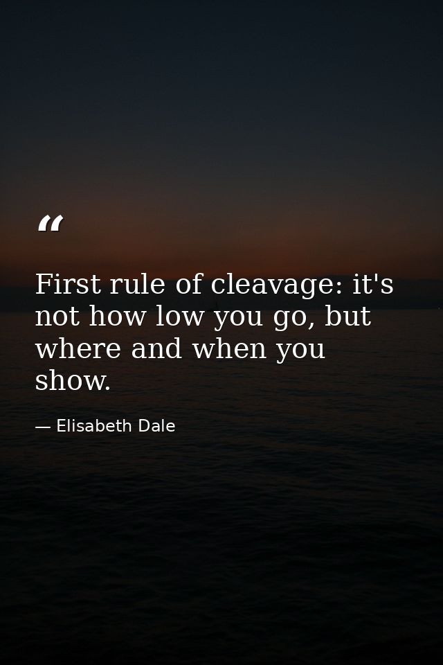First rule of cleavage: it's not how low you go, but where and when you show. — Elisabeth Dale