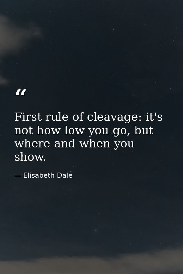 First rule of cleavage: it's not how low you go, but where and when you show. — Elisabeth Dale