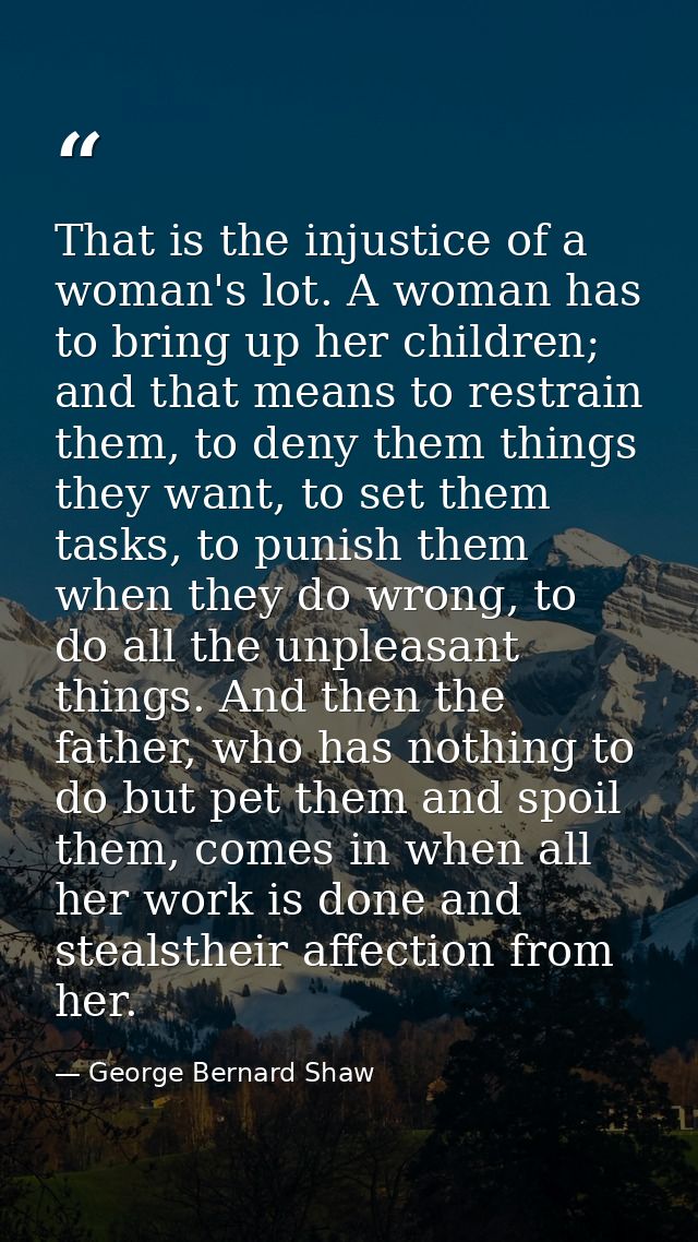 That is the injustice of a woman's lot. A woman has to bring up her children; and that means to restrain them, to deny t — George Bernard Shaw