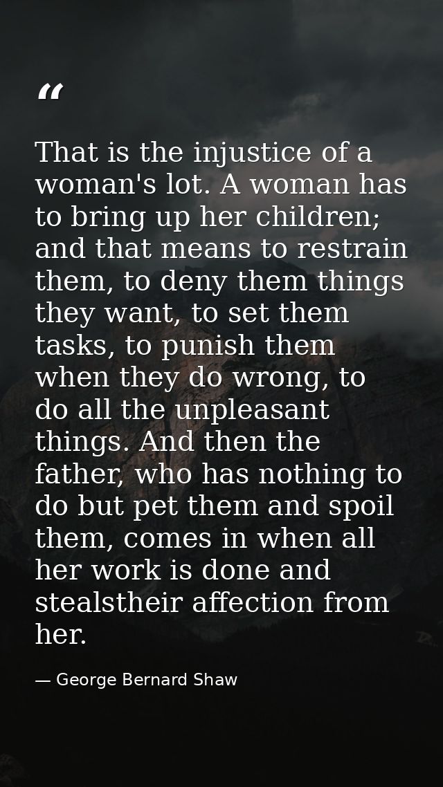 That is the injustice of a woman's lot. A woman has to bring up her children; and that means to restrain them, to deny t — George Bernard Shaw