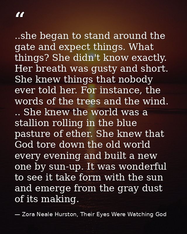 ..she began to stand around the gate and expect things. What things? She didn't know exactly. Her breath was gusty and s — Zora Neale Hurston, Their Eyes Were Watching God