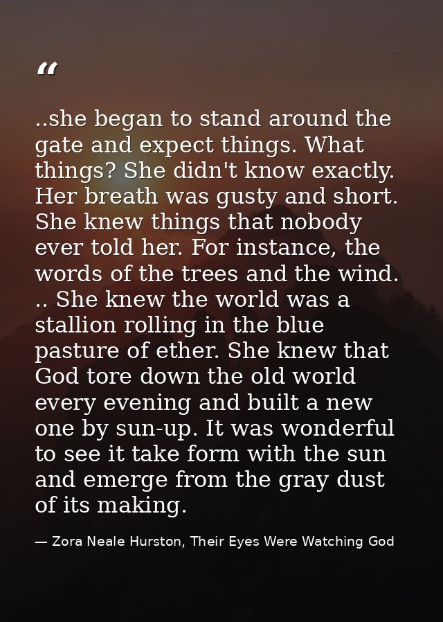 ..she began to stand around the gate and expect things. What things? She didn't know exactly. Her breath was gusty and s — Zora Neale Hurston, Their Eyes Were Watching God