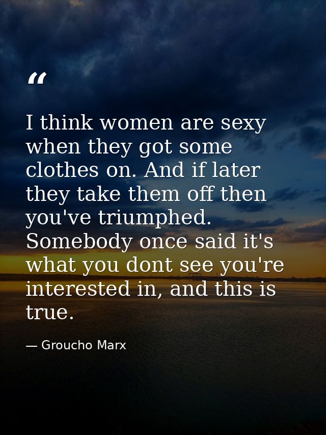 I think women are sexy when they got some clothes on. And if later they take them off then you've triumphed. Somebody on — Groucho Marx