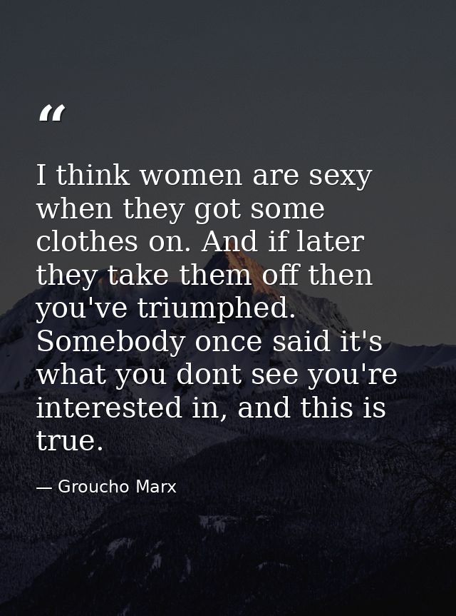 I think women are sexy when they got some clothes on. And if later they take them off then you've triumphed. Somebody on — Groucho Marx