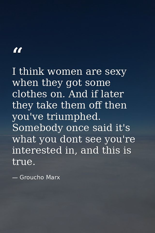 I think women are sexy when they got some clothes on. And if later they take them off then you've triumphed. Somebody on — Groucho Marx