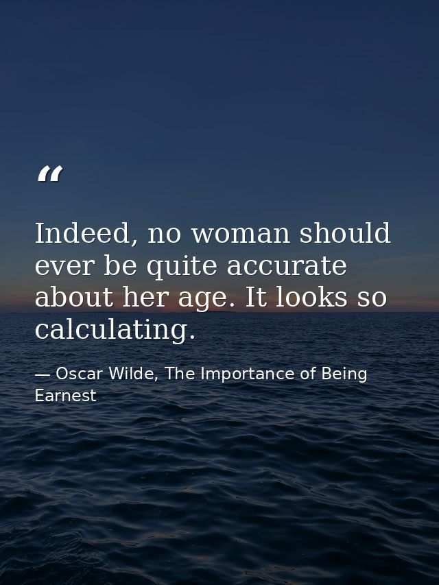 Indeed, no woman should ever be quite accurate about her age. It looks so calculating. — Oscar Wilde, The Importance of Being Earnest