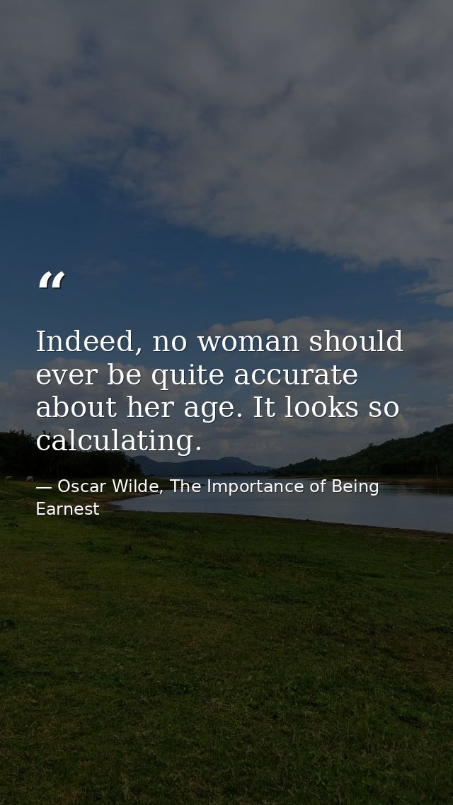 Indeed, no woman should ever be quite accurate about her age. It looks so calculating. — Oscar Wilde, The Importance of Being Earnest