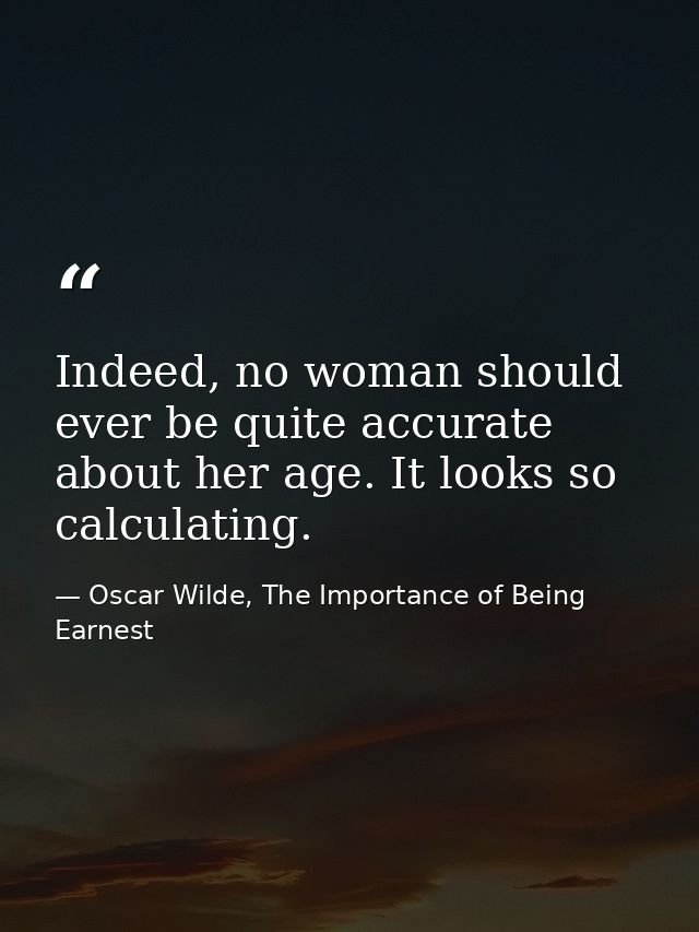 Indeed, no woman should ever be quite accurate about her age. It looks so calculating. — Oscar Wilde, The Importance of Being Earnest