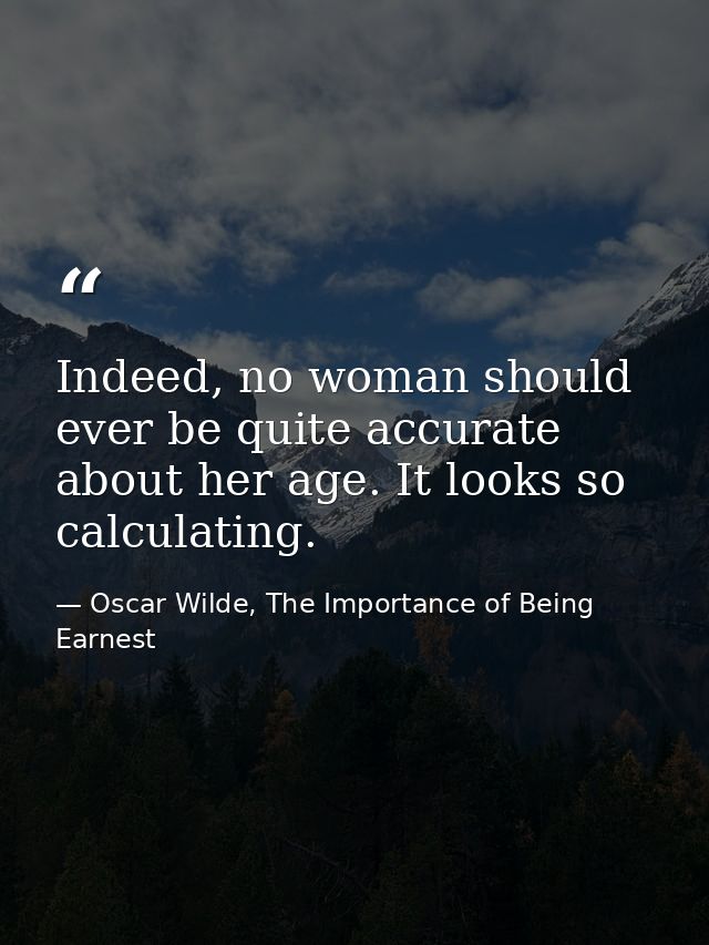 Indeed, no woman should ever be quite accurate about her age. It looks so calculating. — Oscar Wilde, The Importance of Being Earnest