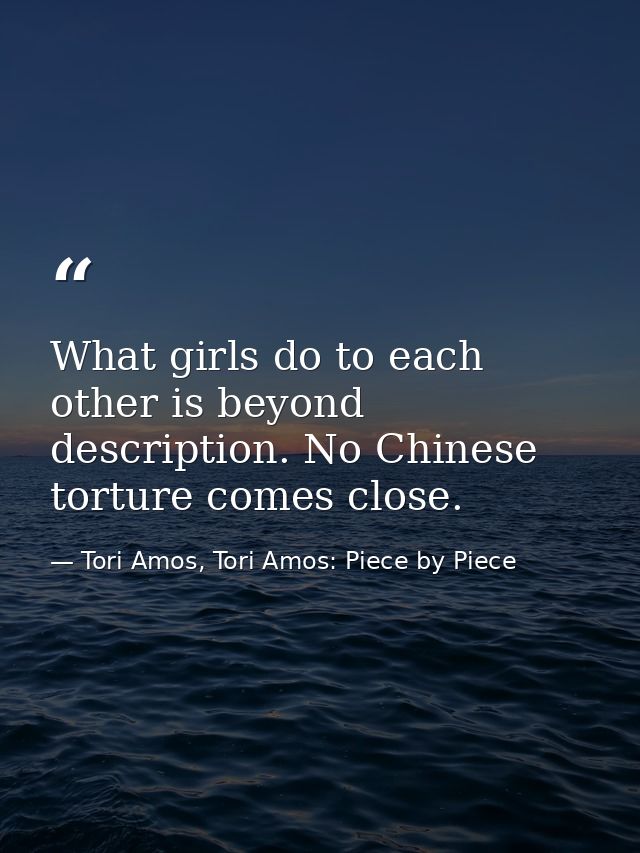 What girls do to each other is beyond description. No Chinese torture comes close. — Tori Amos, Tori Amos: Piece by Piece
