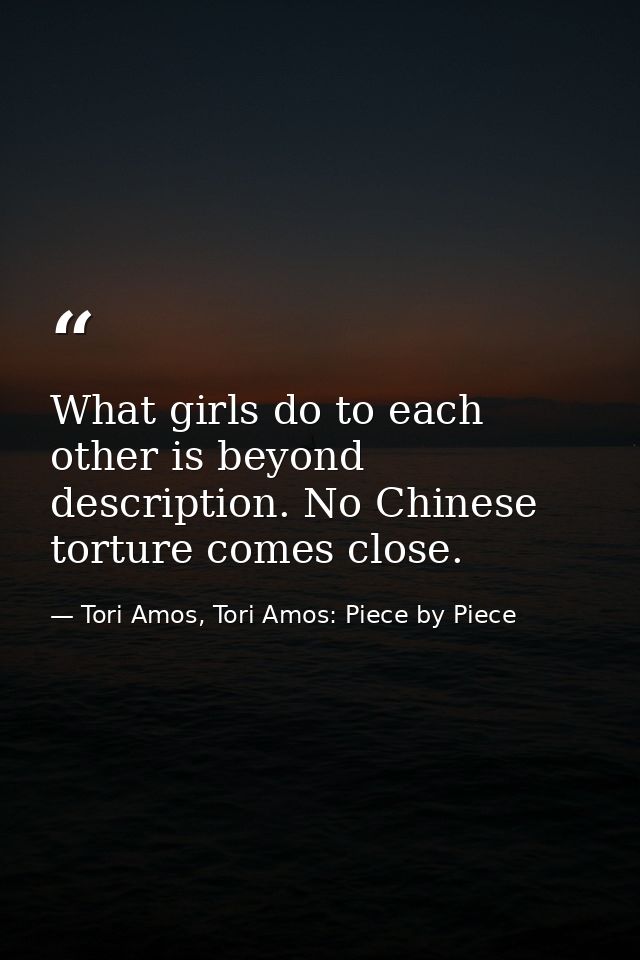 What girls do to each other is beyond description. No Chinese torture comes close. — Tori Amos, Tori Amos: Piece by Piece