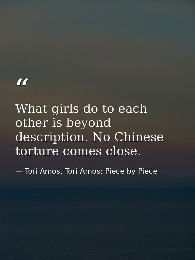 What girls do to each other is beyond description. No Chinese torture comes close. — Tori Amos, Tori Amos: Piece by Piece