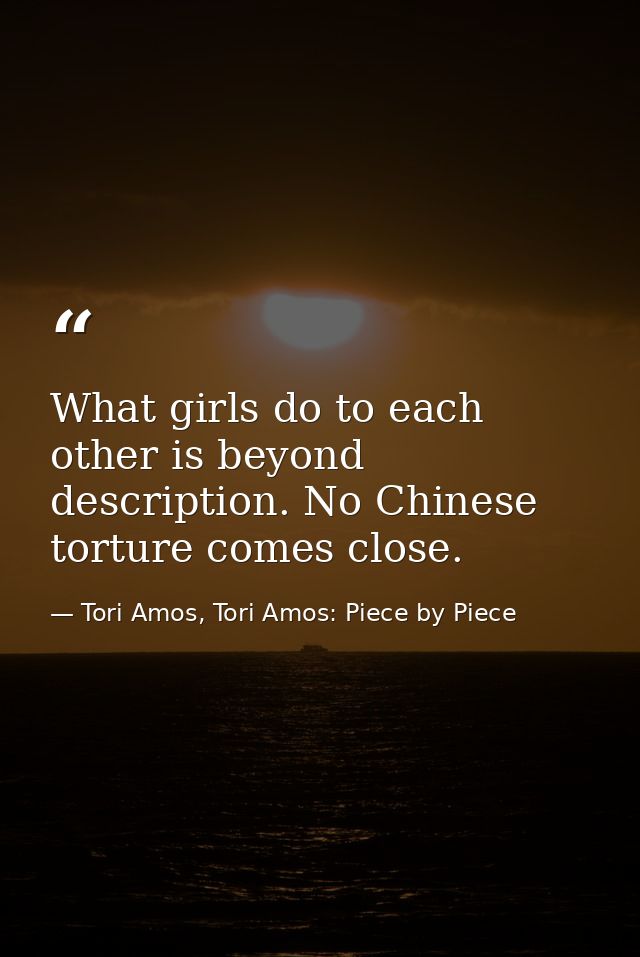 What girls do to each other is beyond description. No Chinese torture comes close. — Tori Amos, Tori Amos: Piece by Piece