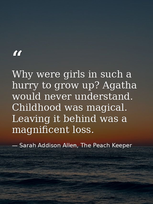 Why were girls in such a hurry to grow up? Agatha would never understand. Childhood was magical. Leaving it behind was a — Sarah Addison Allen, The Peach Keeper
