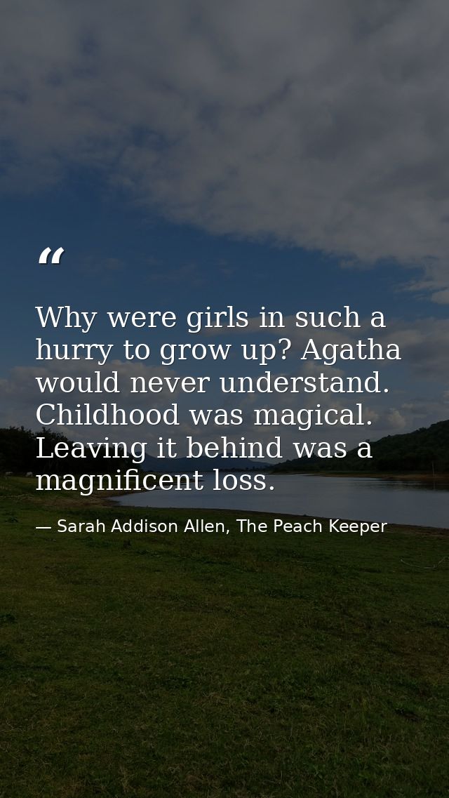 Why were girls in such a hurry to grow up? Agatha would never understand. Childhood was magical. Leaving it behind was a — Sarah Addison Allen, The Peach Keeper