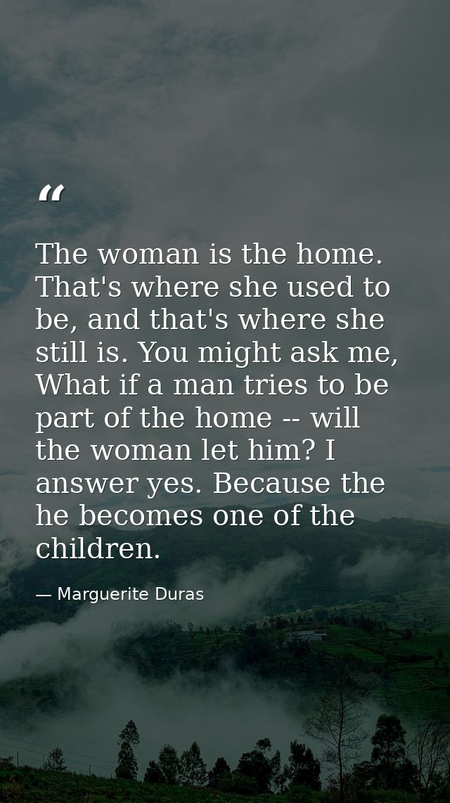The woman is the home. That's where she used to be, and that's where she still is. You might ask me, What if a man tries — Marguerite Duras