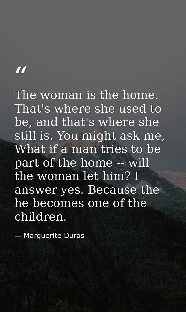 The woman is the home. That's where she used to be, and that's where she still is. You might ask me, What if a man tries — Marguerite Duras
