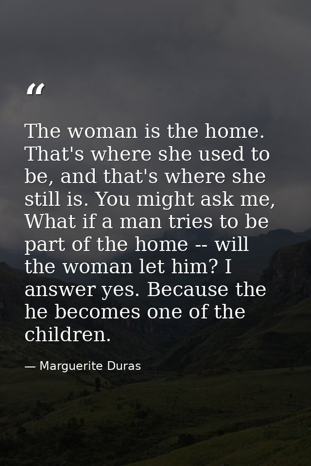 The woman is the home. That's where she used to be, and that's where she still is. You might ask me, What if a man tries — Marguerite Duras