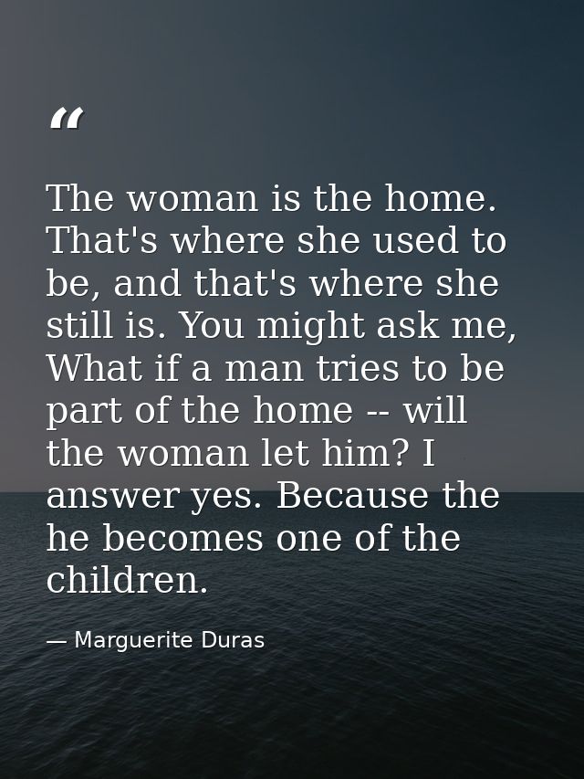The woman is the home. That's where she used to be, and that's where she still is. You might ask me, What if a man tries — Marguerite Duras
