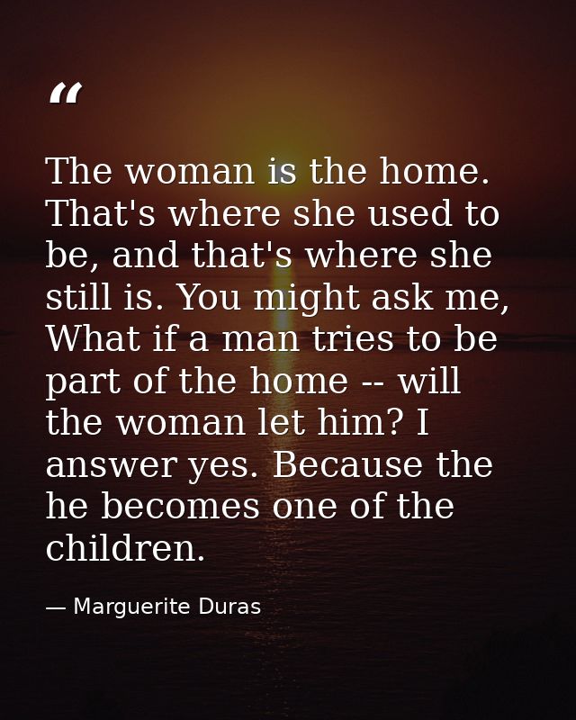 The woman is the home. That's where she used to be, and that's where she still is. You might ask me, What if a man tries — Marguerite Duras