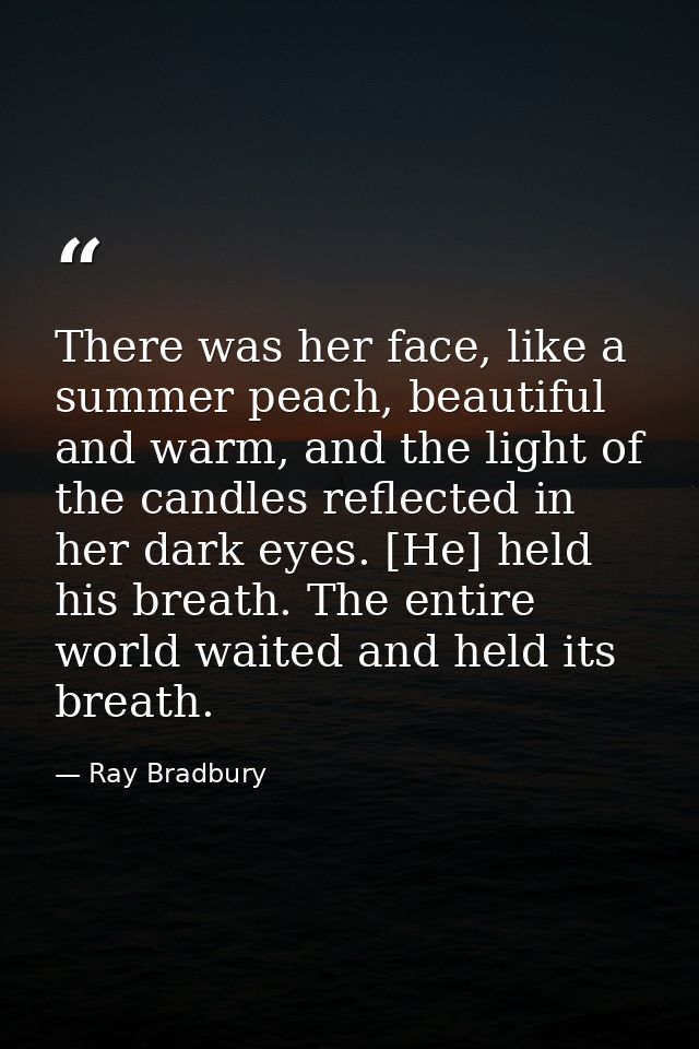 There was her face, like a summer peach, beautiful and warm, and the light of the candles reflected in her dark eyes. [H — Ray Bradbury