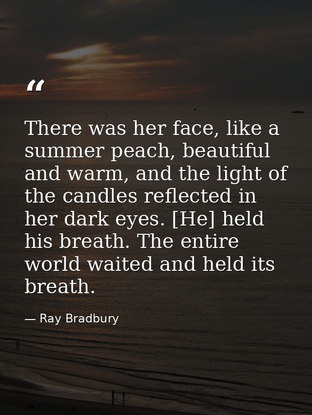 There was her face, like a summer peach, beautiful and warm, and the light of the candles reflected in her dark eyes. [H — Ray Bradbury