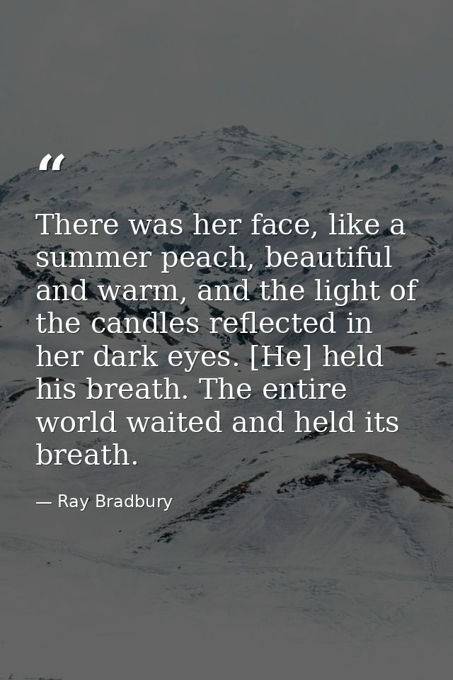 There was her face, like a summer peach, beautiful and warm, and the light of the candles reflected in her dark eyes. [H — Ray Bradbury