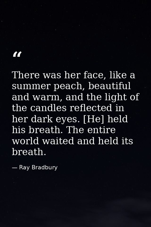 There was her face, like a summer peach, beautiful and warm, and the light of the candles reflected in her dark eyes. [H — Ray Bradbury