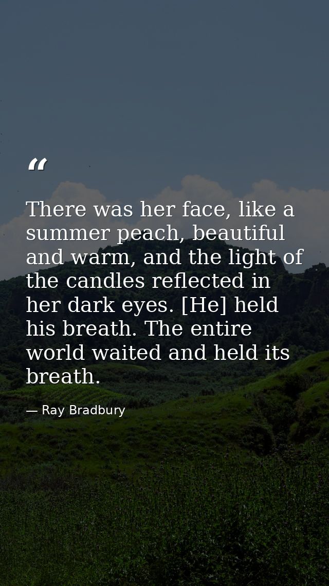 There was her face, like a summer peach, beautiful and warm, and the light of the candles reflected in her dark eyes. [H — Ray Bradbury