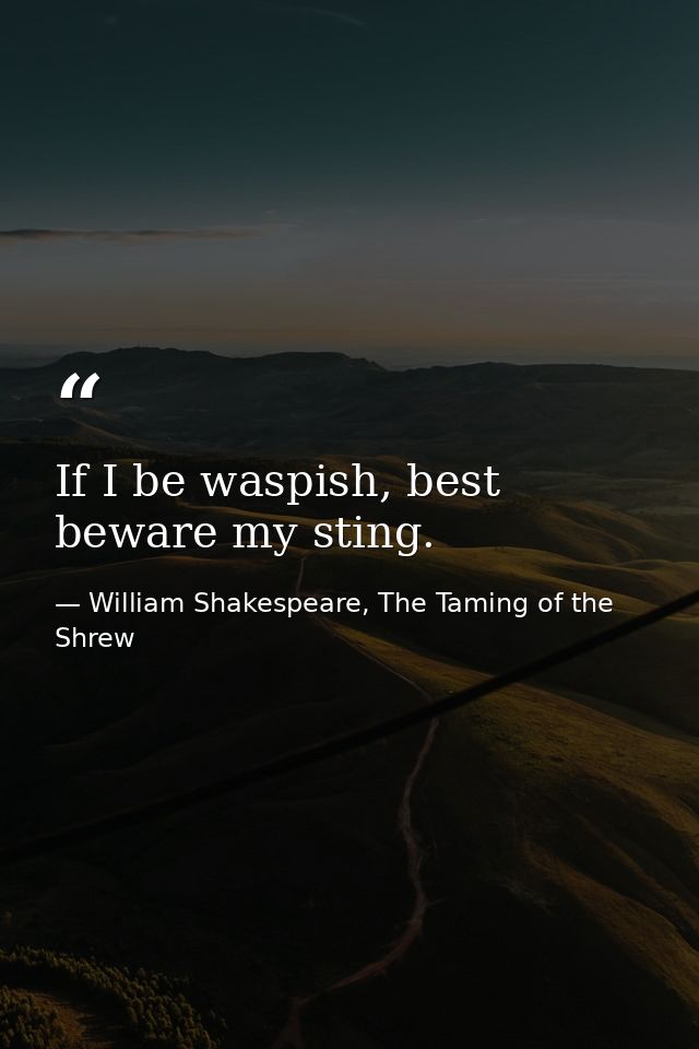 If I be waspish, best beware my sting. — William Shakespeare, The Taming of the Shrew