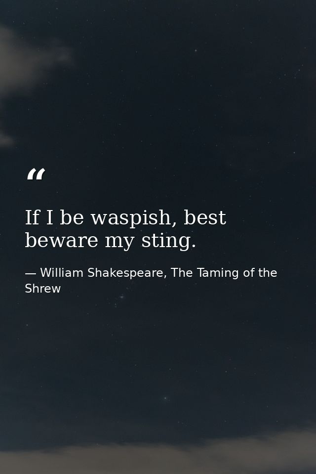 If I be waspish, best beware my sting. — William Shakespeare, The Taming of the Shrew
