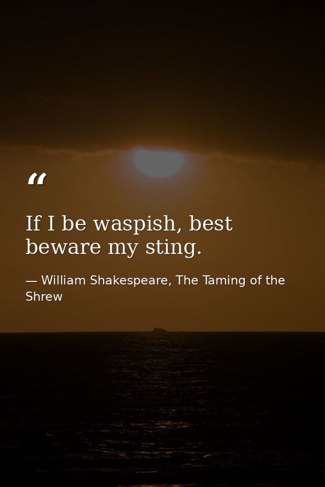 If I be waspish, best beware my sting. — William Shakespeare, The Taming of the Shrew