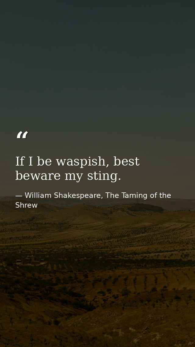 If I be waspish, best beware my sting. — William Shakespeare, The Taming of the Shrew