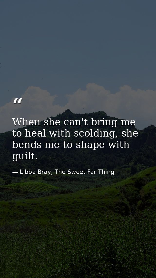 When she can't bring me to heal with scolding, she bends me to shape with guilt. — Libba Bray, The Sweet Far Thing