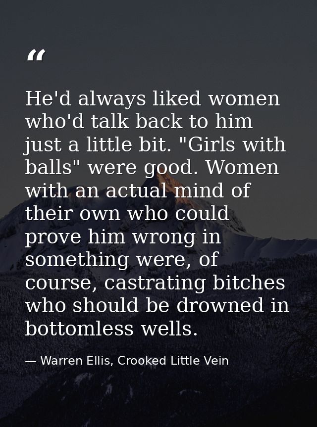 He'd always liked women who'd talk back to him just a little bit. "Girls with balls" were good. Women with an actual min — Warren Ellis, Crooked Little Vein